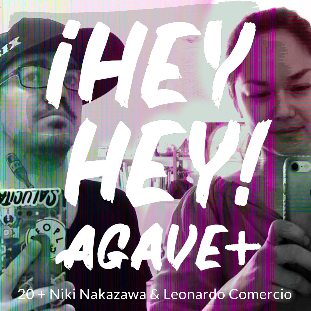 ¡HEY HEY! AGAVE / 20 + Niki Nakazawa & Leonardo Comercio