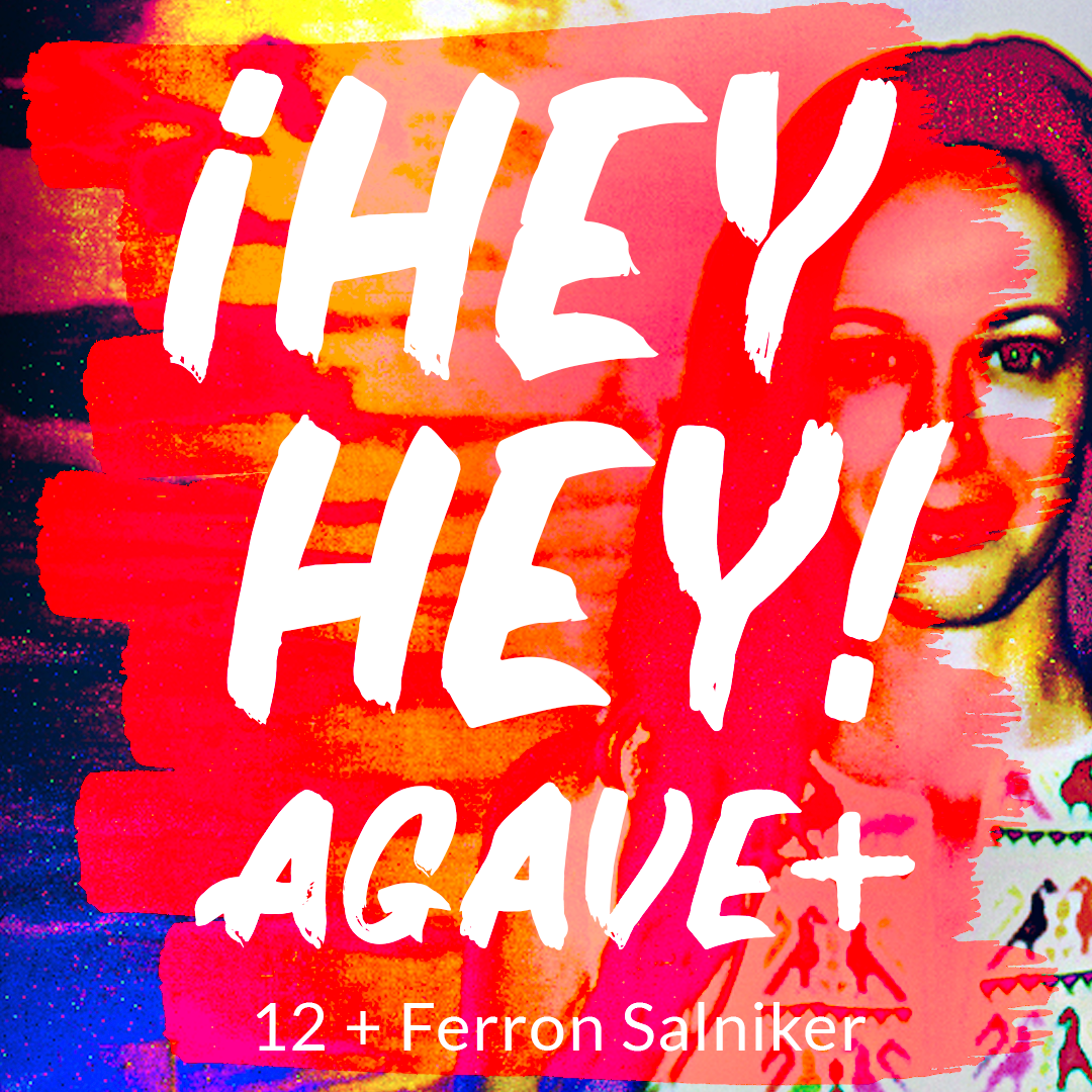 ¡Hey Hey! Agave / 12 + Ferron Salniker