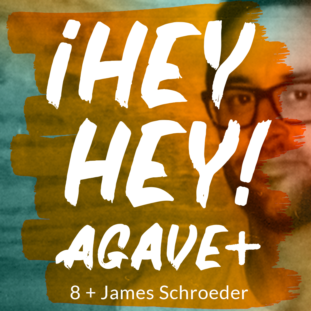 ¡Hey Hey! Agave / 8 + James Schroeder
