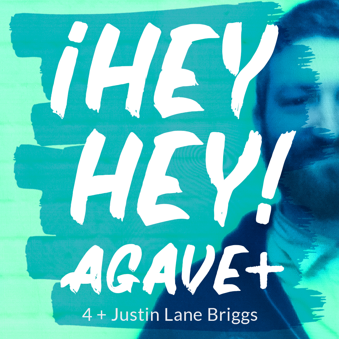 ¡Hey Hey! Agave / 4 + Justin Lane Briggs