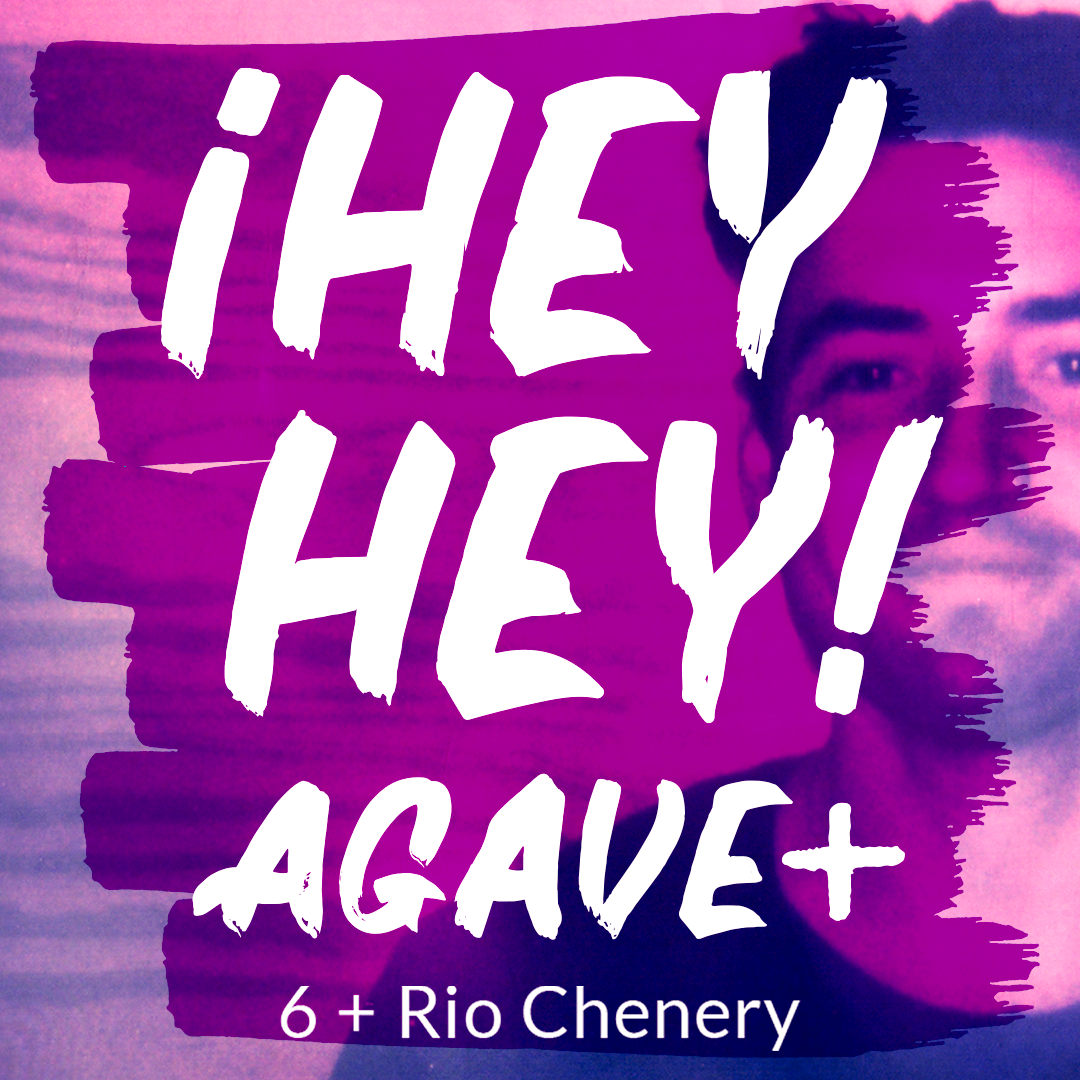¡Hey Hey! Agave / 6 + Rio Chenery